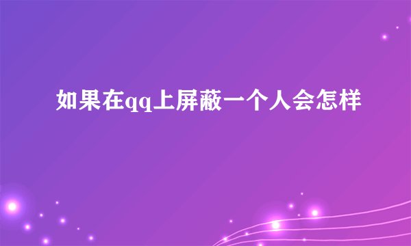 如果在qq上屏蔽一个人会怎样