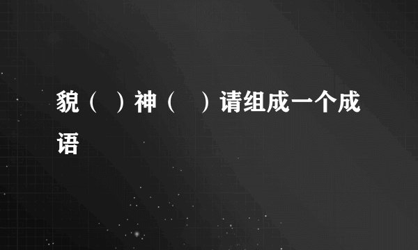 貌（ ）神（  ）请组成一个成语