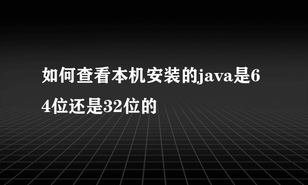 如何查看本机安装的java是64位还是32位的