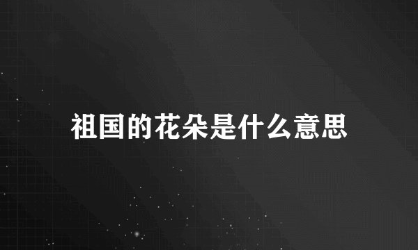 祖国的花朵是什么意思