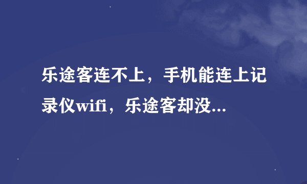 乐途客连不上，手机能连上记录仪wifi，乐途客却没反应连接失败！华为手机