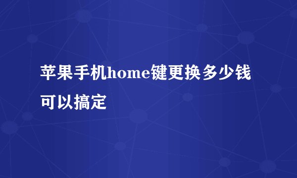 苹果手机home键更换多少钱可以搞定