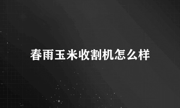 春雨玉米收割机怎么样