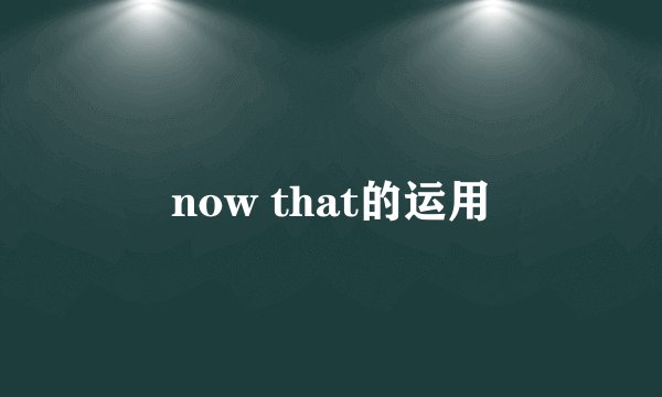 now that的运用