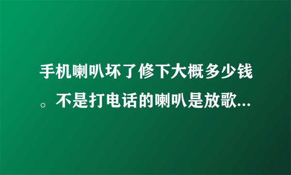手机喇叭坏了修下大概多少钱。不是打电话的喇叭是放歌时的喇叭外音。