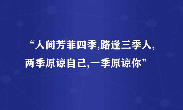 “人间芳菲四季,路逢三季人,两季原谅自己,一季原谅你”