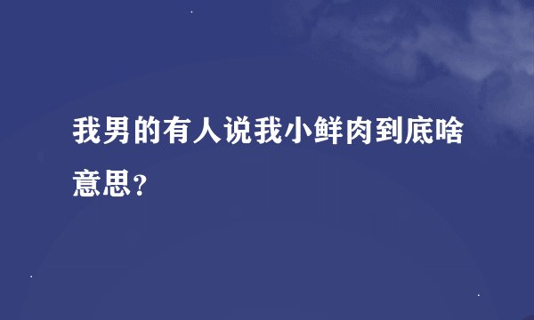 我男的有人说我小鲜肉到底啥意思？