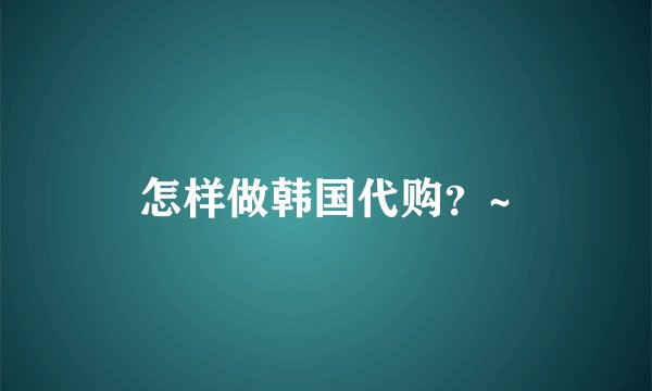 怎样做韩国代购？~