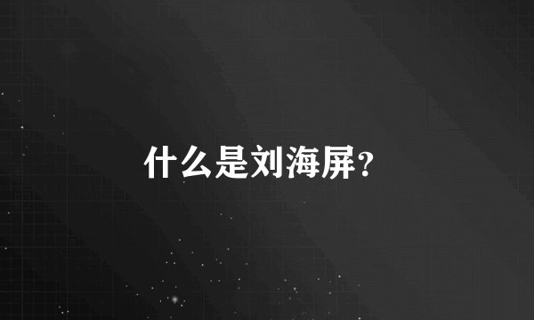 什么是刘海屏？