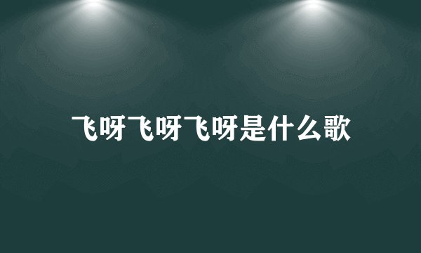 飞呀飞呀飞呀是什么歌