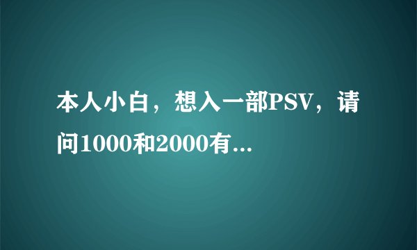 本人小白，想入一部PSV，请问1000和2000有什么区别（好像玩的游戏都一样