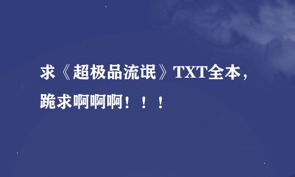 求《超极品流氓》TXT全本，跪求啊啊啊！！！