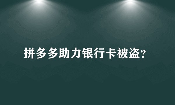 拼多多助力银行卡被盗？
