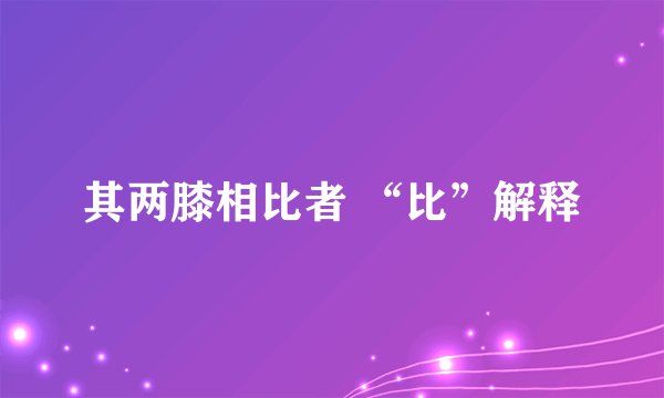 其两膝相比者 “比”解释
