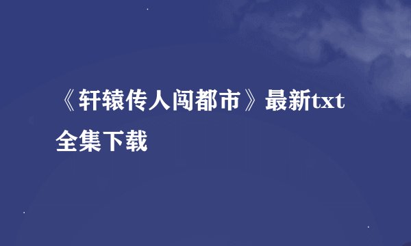 《轩辕传人闯都市》最新txt全集下载
