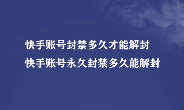 快手账号封禁多久才能解封 快手账号永久封禁多久能解封