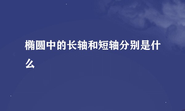 椭圆中的长轴和短轴分别是什么