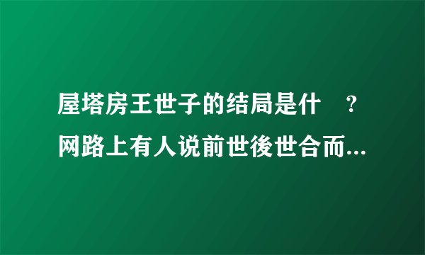 屋塔房王世子的结局是什麼?网路上有人说前世後世合而为一可是朴有天本人说没有 ,所以到底是?