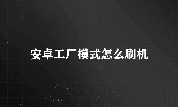 安卓工厂模式怎么刷机