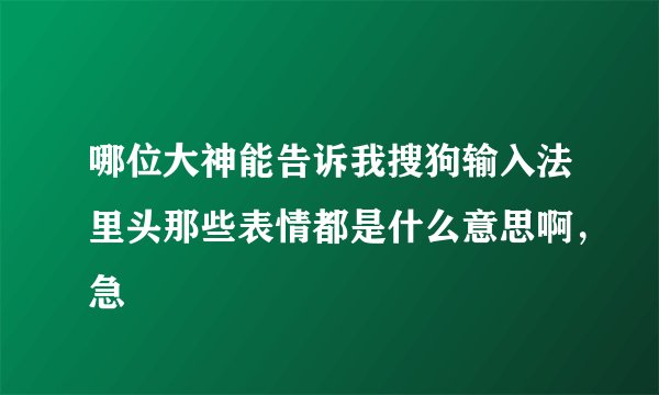 哪位大神能告诉我搜狗输入法里头那些表情都是什么意思啊,急