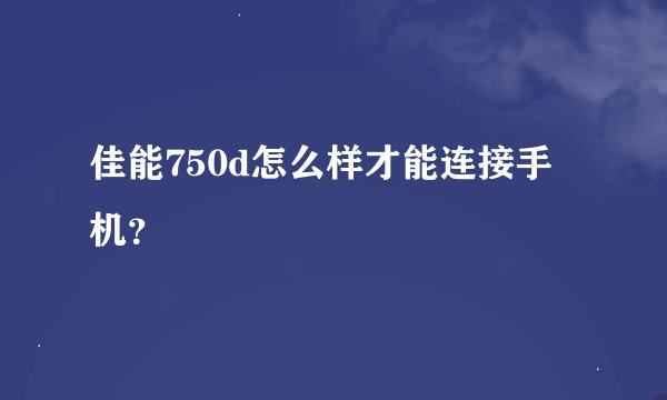 佳能750d怎么样才能连接手机？