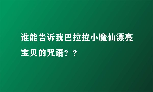 谁能告诉我巴拉拉小魔仙漂亮宝贝的咒语？？