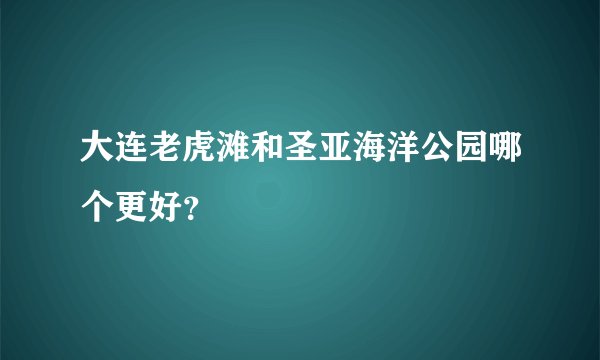 大连老虎滩和圣亚海洋公园哪个更好？