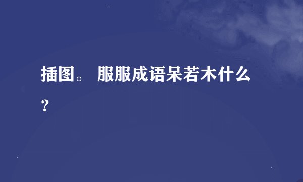 插图。 服服成语呆若木什么？