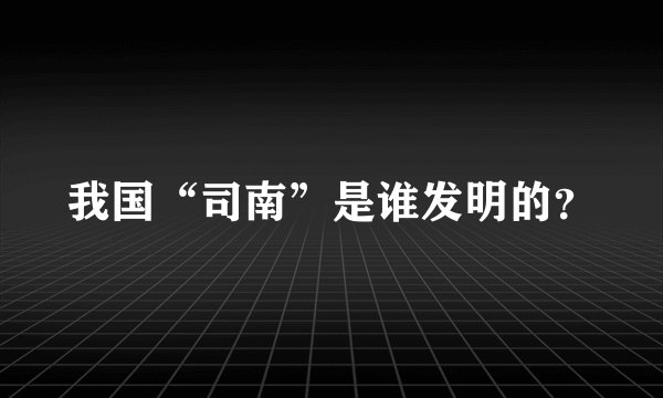 我国“司南”是谁发明的？