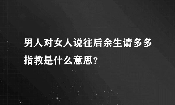男人对女人说往后余生请多多指教是什么意思？