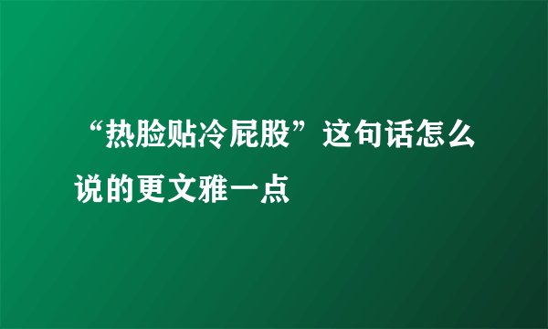 “热脸贴冷屁股”这句话怎么说的更文雅一点