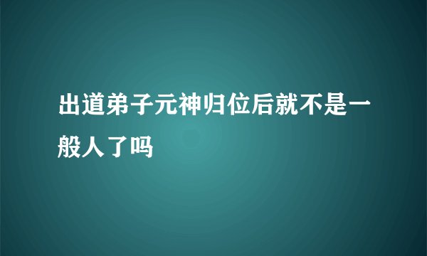 出道弟子元神归位后就不是一般人了吗