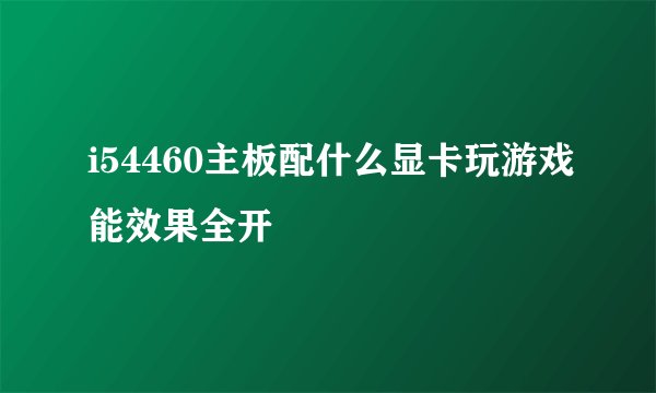 i54460主板配什么显卡玩游戏能效果全开