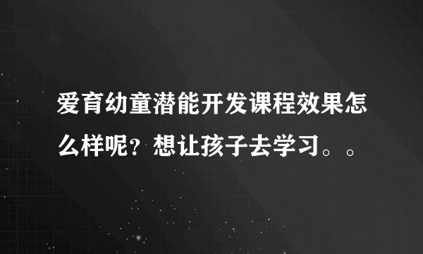爱育幼童潜能开发课程效果怎么样呢?想让孩子去学习。。