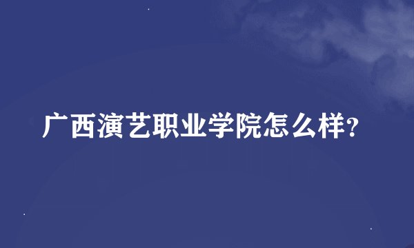 广西演艺职业学院怎么样？