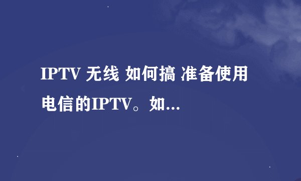 IPTV 无线 如何搞 准备使用电信的IPTV。如何把有线的IPTV变成无线 需要哪些东西