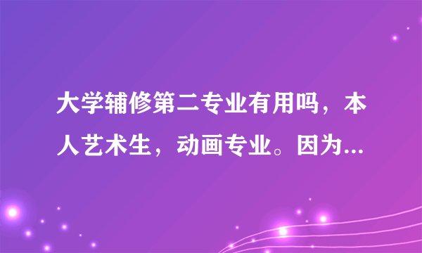 大学辅修第二专业有用吗，本人艺术生，动画专业。因为辅修可选的专业与本专业毫无联系，且本专业课业比较