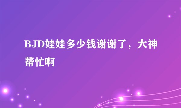 BJD娃娃多少钱谢谢了，大神帮忙啊