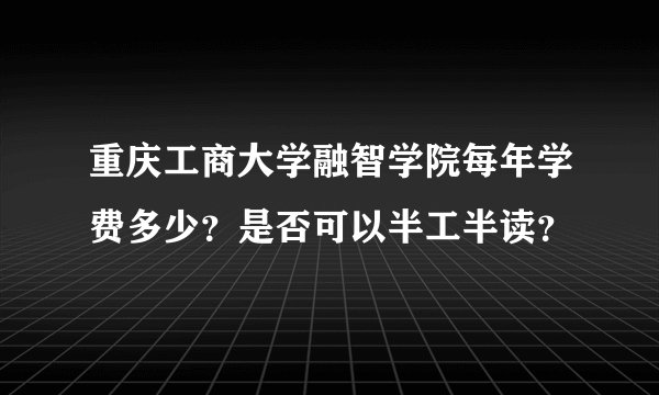 重庆工商大学融智学院每年学费多少？是否可以半工半读？