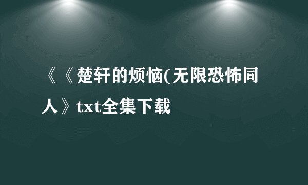 《《楚轩的烦恼(无限恐怖同人》txt全集下载