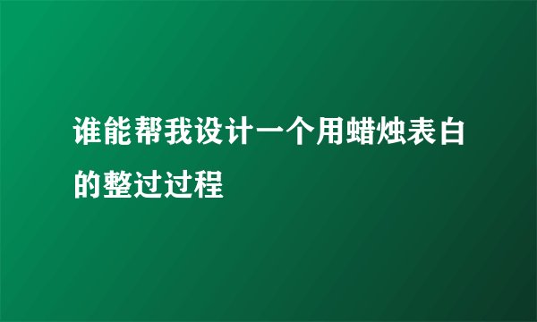 谁能帮我设计一个用蜡烛表白的整过过程