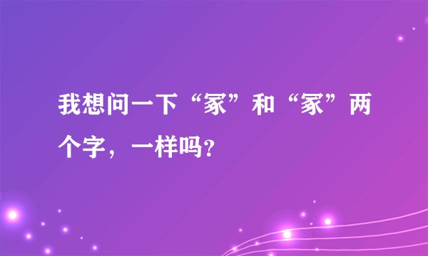 我想问一下“冢”和“冢”两个字，一样吗？