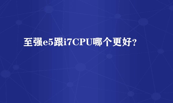 至强e5跟i7CPU哪个更好?