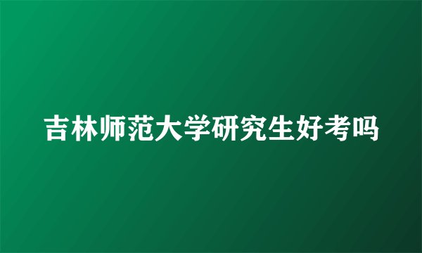 吉林师范大学研究生好考吗