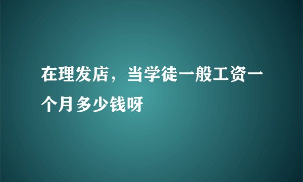 在理发店,当学徒一般工资一个月多少钱呀