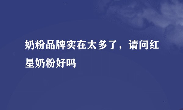 奶粉品牌实在太多了，请问红星奶粉好吗