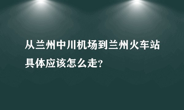 从兰州中川机场到兰州火车站具体应该怎么走？