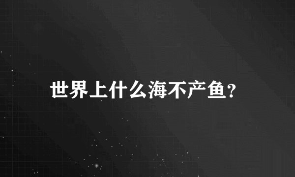 世界上什么海不产鱼？