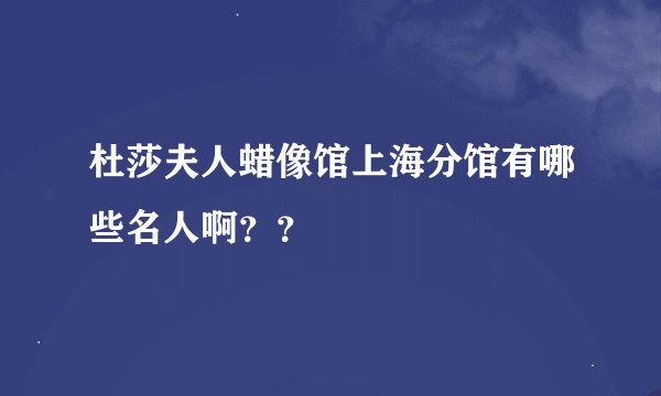 杜莎夫人蜡像馆上海分馆有哪些名人啊？？