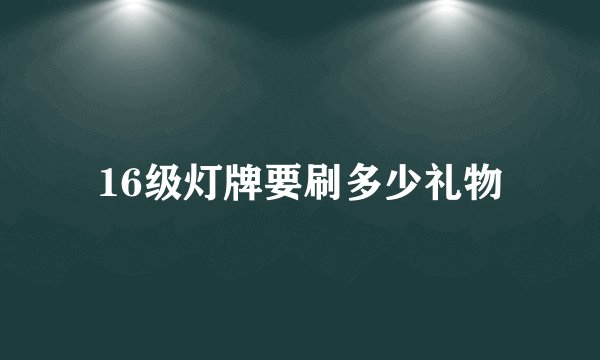 16级灯牌要刷多少礼物